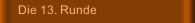 Die 13. Runde